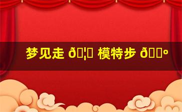 梦见走 🦍 模特步 🌺